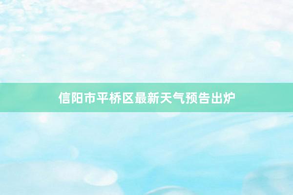 信阳市平桥区最新天气预告出炉