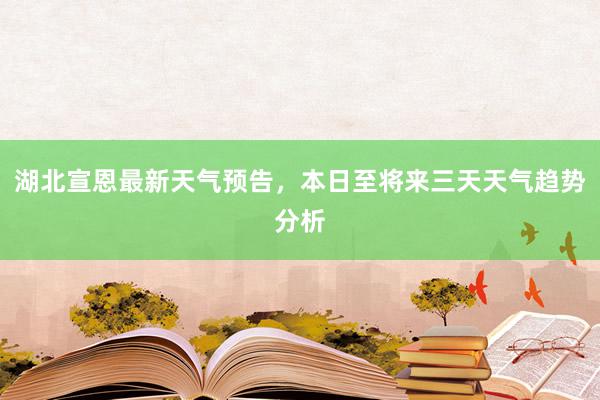 湖北宣恩最新天气预告，本日至将来三天天气趋势分析